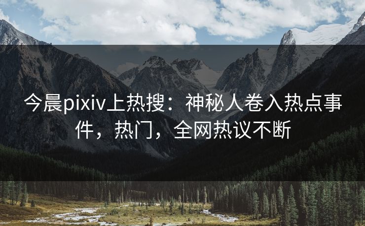 今晨pixiv上热搜：神秘人卷入热点事件，热门，全网热议不断