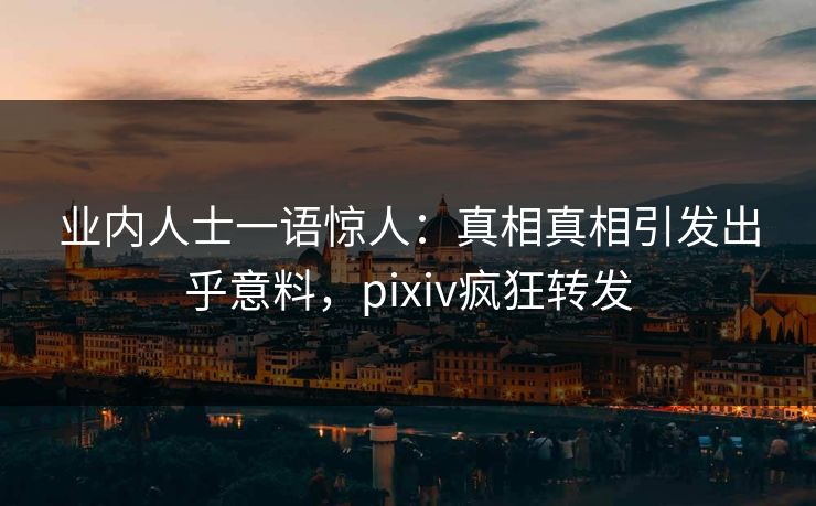 业内人士一语惊人：真相真相引发出乎意料，pixiv疯狂转发