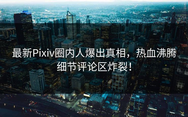 最新Pixiv圈内人爆出真相，热血沸腾细节评论区炸裂！