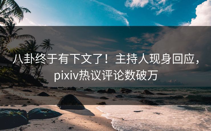 八卦终于有下文了！主持人现身回应，pixiv热议评论数破万