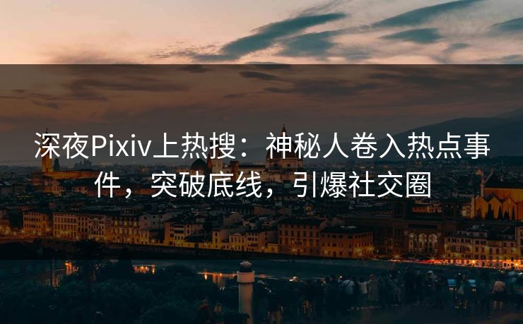 深夜Pixiv上热搜：神秘人卷入热点事件，突破底线，引爆社交圈
