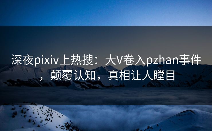 深夜pixiv上热搜:大V卷入pzhan事件,颠覆认知,真相让人瞠目 深夜pixiv上热搜:大V卷入pzhan事件,颠覆认知,真相让人瞠目