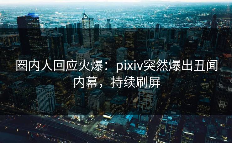 圈内人回应火爆：pixiv突然爆出丑闻内幕，持续刷屏