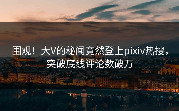 围观！大V的秘闻竟然登上pixiv热搜，突破底线评论数破万