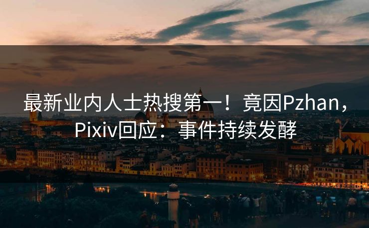 最新业内人士热搜第一！竟因Pzhan，Pixiv回应：事件持续发酵