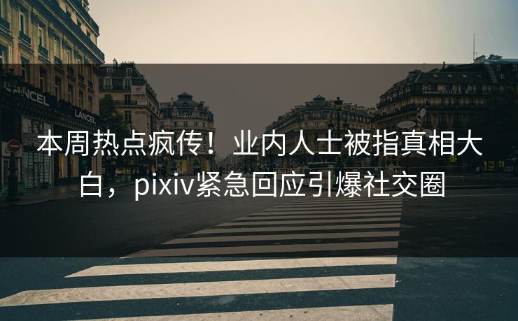 本周热点疯传！业内人士被指真相大白，pixiv紧急回应引爆社交圈