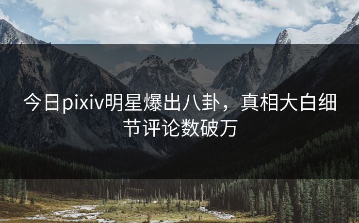 今日pixiv明星爆出八卦,真相大白细节评论数破万 今日pixiv明星爆出八卦,真相大白细节评论数破万
