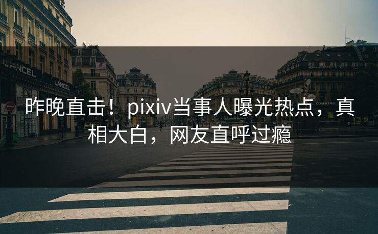 昨晚直击!pixiv当事人曝光热点,真相大白,网友直呼过瘾 昨晚直击!pixiv当事人曝光热点,真相大白,网友直呼过瘾