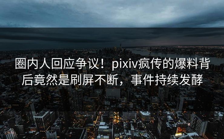 圈内人回应争议！pixiv疯传的爆料背后竟然是刷屏不断，事件持续发酵