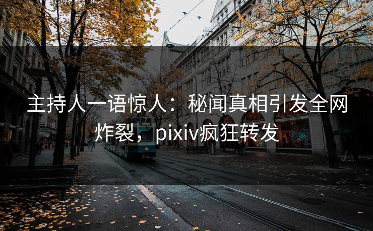 主持人一语惊人：秘闻真相引发全网炸裂，pixiv疯狂转发