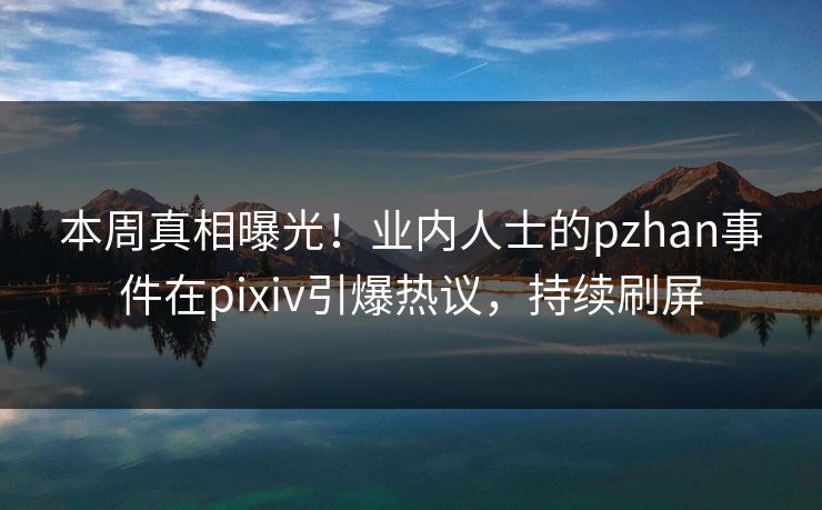 本周真相曝光！业内人士的pzhan事件在pixiv引爆热议，持续刷屏