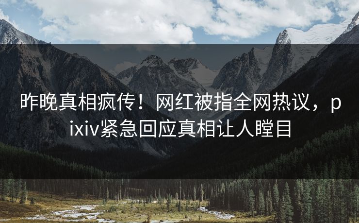 昨晚真相疯传！网红被指全网热议，pixiv紧急回应真相让人瞠目