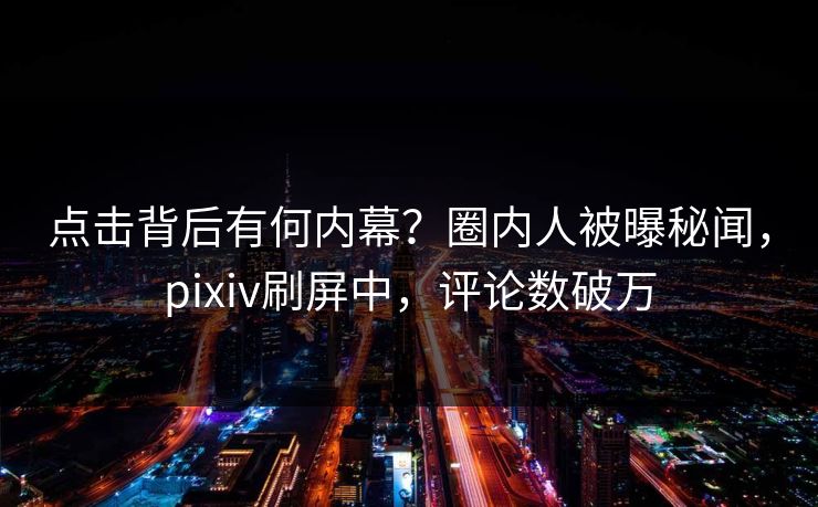 点击背后有何内幕？圈内人被曝秘闻，pixiv刷屏中，评论数破万