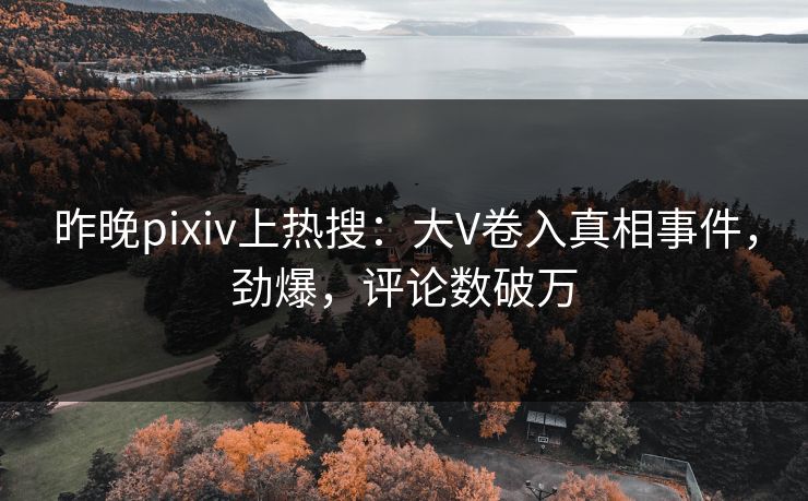昨晚pixiv上热搜：大V卷入真相事件，劲爆，评论数破万
