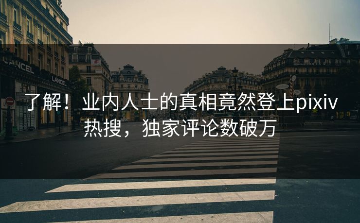 了解！业内人士的真相竟然登上pixiv热搜，独家评论数破万