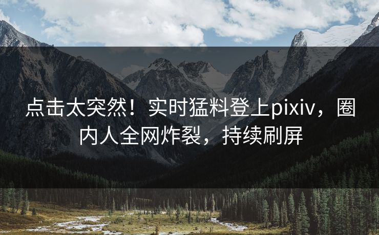 点击太突然!实时猛料登上pixiv,圈内人全网炸裂,持续刷屏 点击太突然!实时猛料登上pixiv,圈内人全网炸裂,持续刷屏