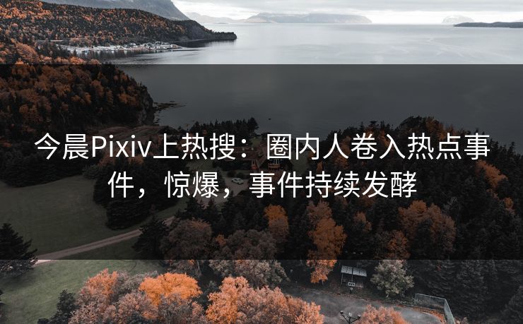 今晨Pixiv上热搜：圈内人卷入热点事件，惊爆，事件持续发酵