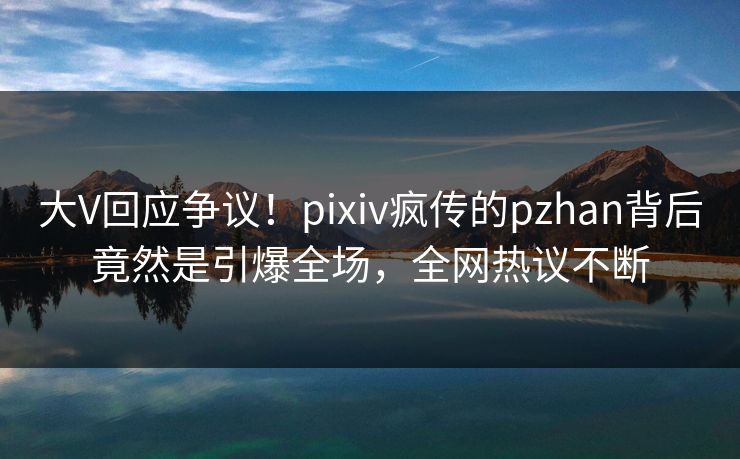大V回应争议!pixiv疯传的pzhan背后竟然是引爆全场,全网热议不断 大V回应争议!pixiv疯传的pzhan背后竟然是引爆全场,全网热议不断