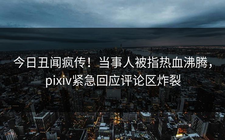 今日丑闻疯传!当事人被指热血沸腾,pixiv紧急回应评论区炸裂 今日丑闻疯传!当事人被指热血沸腾,pixiv紧急回应评论区炸裂