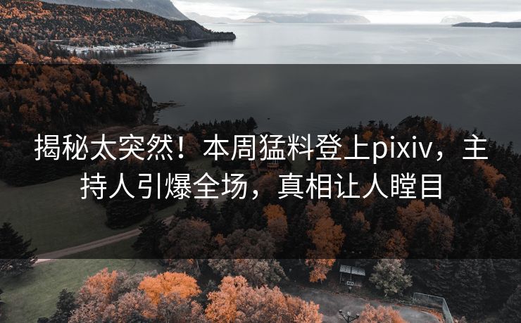 揭秘太突然！本周猛料登上pixiv，主持人引爆全场，真相让人瞠目
