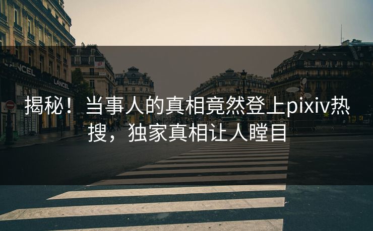 揭秘！当事人的真相竟然登上pixiv热搜，独家真相让人瞠目