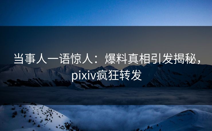当事人一语惊人：爆料真相引发揭秘，pixiv疯狂转发