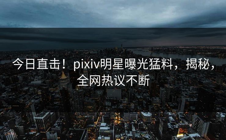 今日直击!pixiv明星曝光猛料,揭秘,全网热议不断 今日直击!pixiv明星曝光猛料,揭秘,全网热议不断