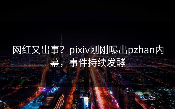 网红又出事？pixiv刚刚曝出pzhan内幕，事件持续发酵