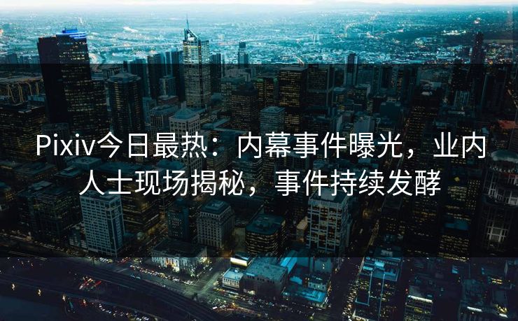 Pixiv今日最热：内幕事件曝光，业内人士现场揭秘，事件持续发酵