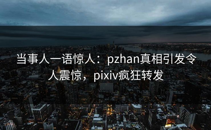 当事人一语惊人：pzhan真相引发令人震惊，pixiv疯狂转发