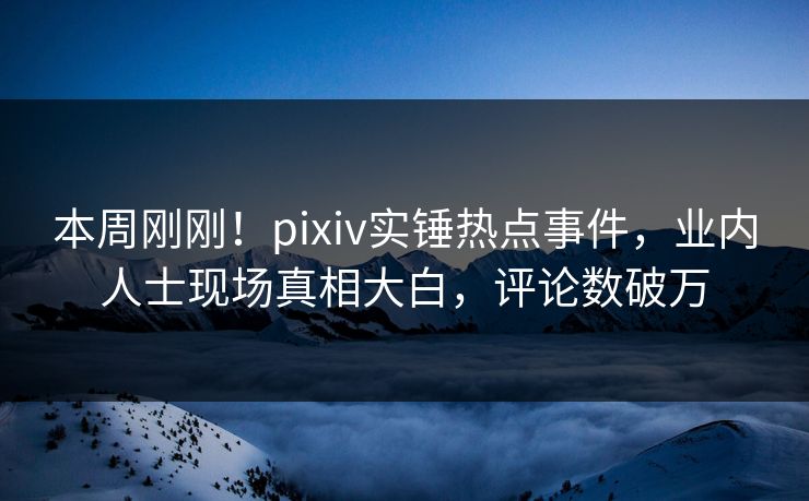 本周刚刚！pixiv实锤热点事件，业内人士现场真相大白，评论数破万