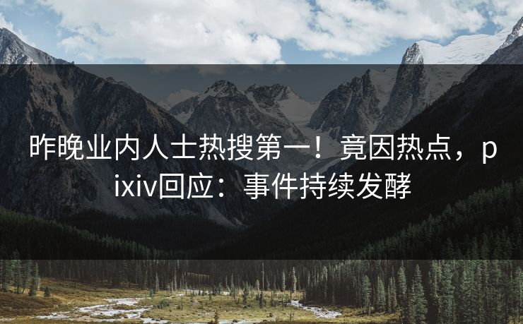 昨晚业内人士热搜第一！竟因热点，pixiv回应：事件持续发酵
