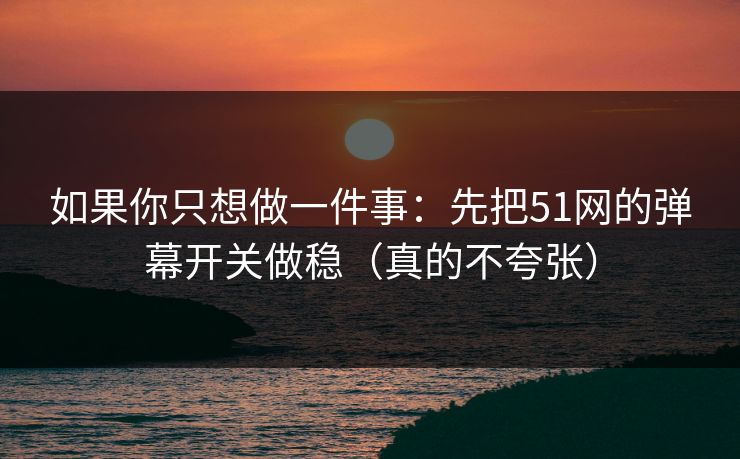 如果你只想做一件事：先把51网的弹幕开关做稳（真的不夸张）