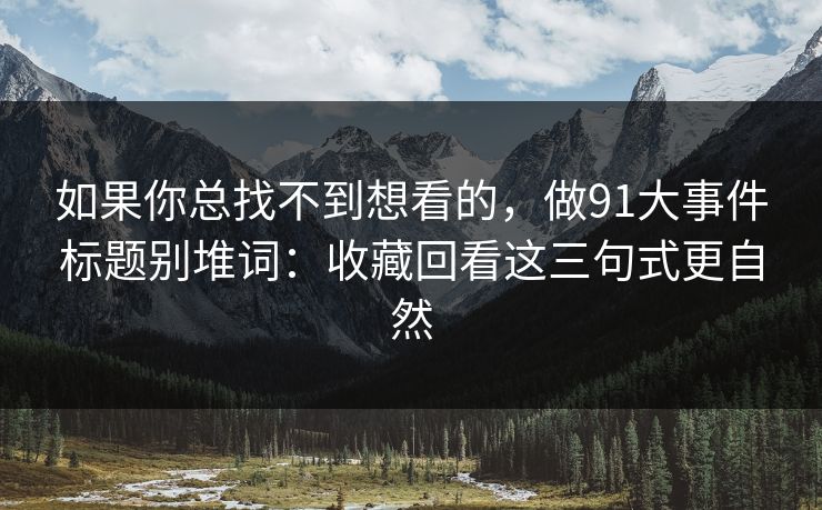 如果你总找不到想看的，做91大事件标题别堆词：收藏回看这三句式更自然