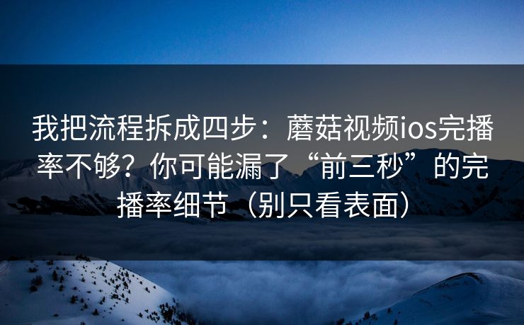 我把流程拆成四步：蘑菇视频ios完播率不够？你可能漏了“前三秒”的完播率细节（别只看表面）