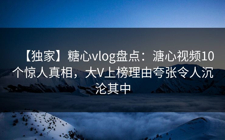 【独家】糖心vlog盘点:溏心视频10个惊人真相,大V上榜理由夸张令人沉沦其中 【独家】糖心vlog盘点:溏心视频10个惊人真相,大V上榜理由夸张令人沉沦其中