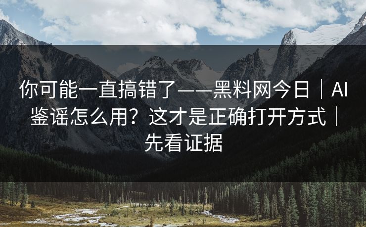 你可能一直搞错了——黑料网今日｜AI鉴谣怎么用？这才是正确打开方式｜先看证据