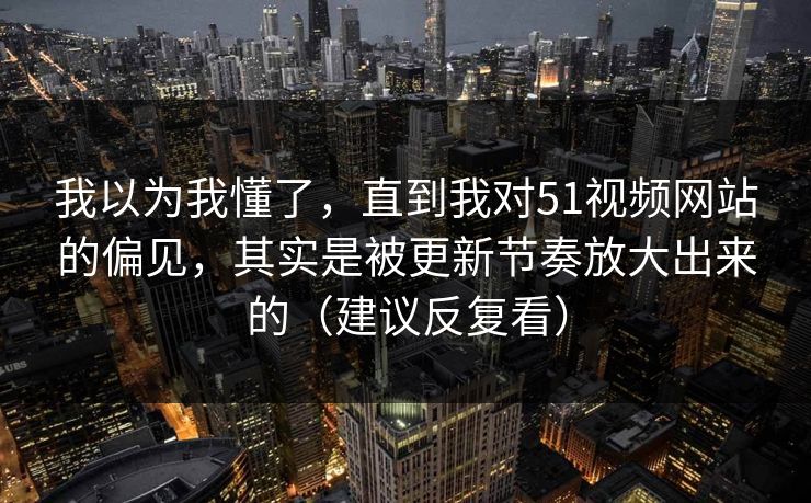 我以为我懂了,直到我对51视频网站的偏见,其实是被更新节奏放大出来的(建议反复看) 我以为我懂了,直到我对51视频网站的偏见,其实是被更新节奏放大出来的(建议反复看)