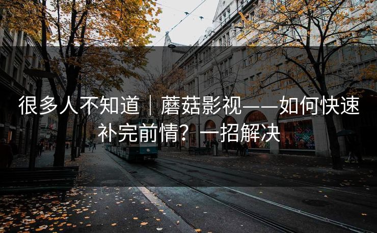 很多人不知道|蘑菇影视——如何快速补完前情?一招解决 很多人不知道|蘑菇影视——如何快速补完前情?一招解决