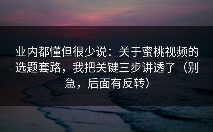 业内都懂但很少说:关于蜜桃视频的选题套路,我把关键三步讲透了(别急,后面有反转) 业内都懂但很少说:关于蜜桃视频的选题套路,我把关键三步讲透了(别急,后面有反转)
