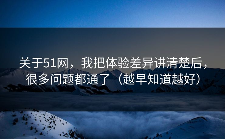 关于51网,我把体验差异讲清楚后,很多问题都通了(越早知道越好) 关于51网,我把体验差异讲清楚后,很多问题都通了(越早知道越好)