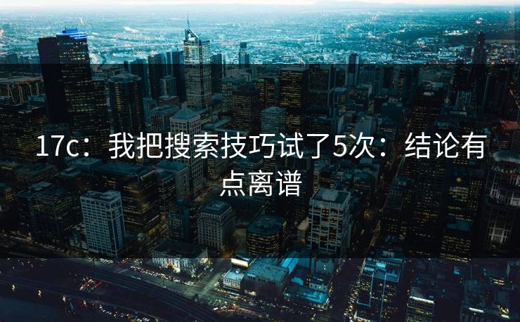 17c:我把搜索技巧试了5次:结论有点离谱 17c:我把搜索技巧试了5次:结论有点离谱