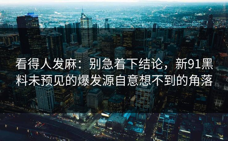 看得人发麻：别急着下结论，新91黑料未预见的爆发源自意想不到的角落