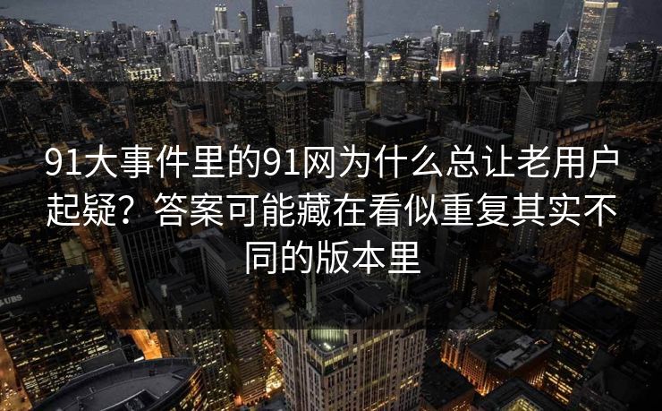 91大事件里的91网为什么总让老用户起疑？答案可能藏在看似重复其实不同的版本里