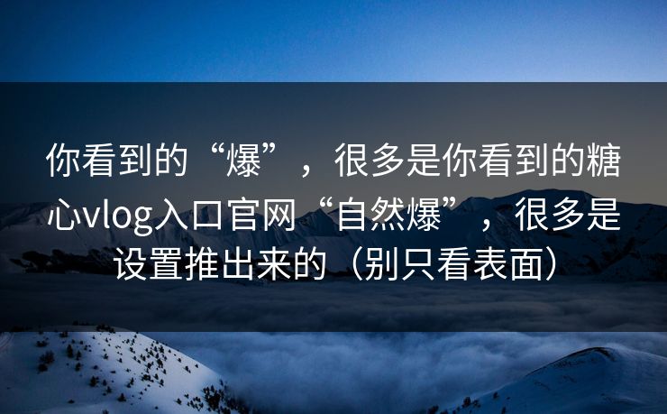 你看到的“爆”,很多是你看到的糖心vlog入口官网“自然爆”,很多是设置推出来的(别只看表面) 你看到的“爆”,很多是你看到的糖心vlog入口官网“自然爆”,很多是设置推出来的(别只看表面)