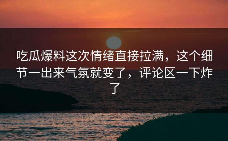 吃瓜爆料这次情绪直接拉满，这个细节一出来气氛就变了，评论区一下炸了