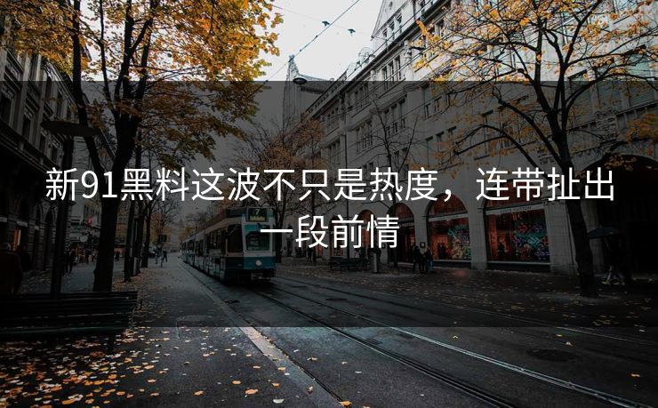 新91黑料这波不只是热度，连带扯出一段前情