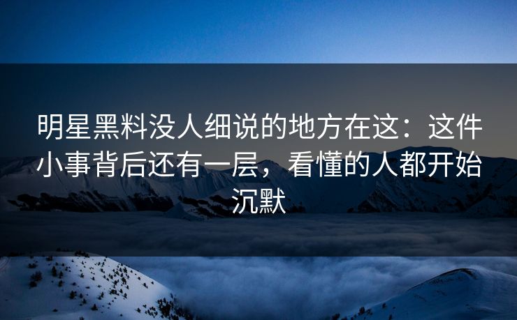 明星黑料没人细说的地方在这:这件小事背后还有一层,看懂的人都开始沉默 明星黑料没人细说的地方在这:这件小事背后还有一层,看懂的人都开始沉默