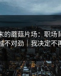 某个周末的蘑菇片场：职场背锅让我越看越不对劲｜我决定不再解释