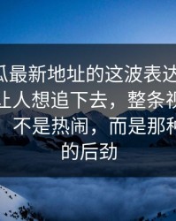 黑料吃瓜最新地址的这波表达太克制，反而更让人想追下去，整条视频最强的地方，不是热闹，而是那种说不透的后劲